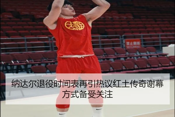 纳达尔退役时间表再引热议红土传奇谢幕方式备受关注