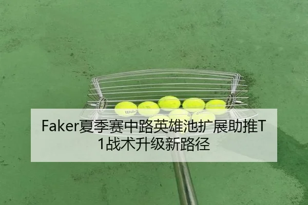 Faker夏季赛中路英雄池扩展助推T1战术升级新路径