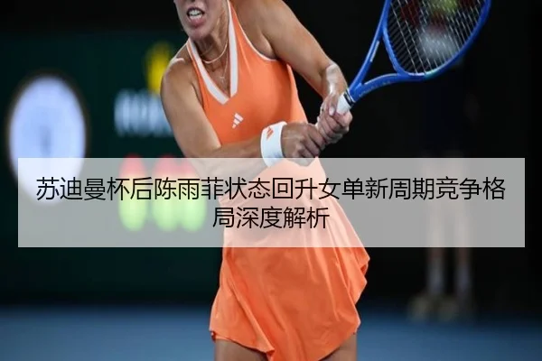 苏迪曼杯后陈雨菲状态回升女单新周期竞争格局深度解析