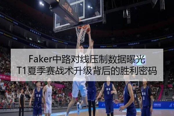 Faker中路对线压制数据曝光 T1夏季赛战术升级背后的胜利密码